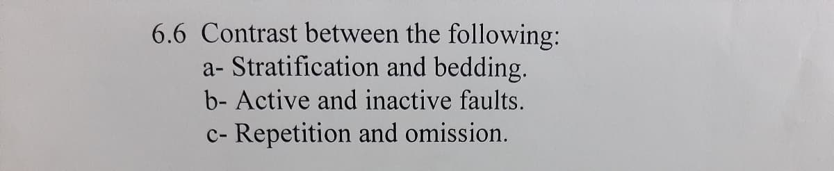 6.6 Contrast between the following:
a- Stratification and bedding.
b- Active and inactive faults.
c- Repetition and omission.
