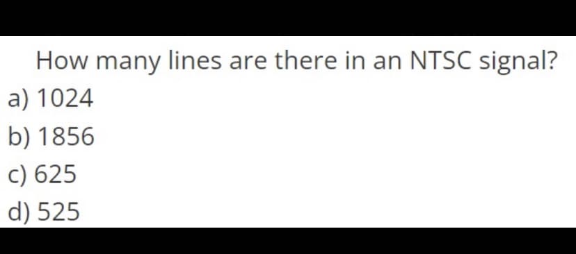 How many lines are there in an NTSC signal?
a) 1024
b) 1856
c) 625
d) 525
