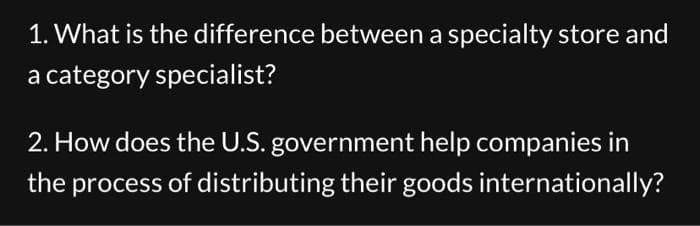 1. What is the difference between a specialty store and
a category specialist?
2. How does the U.S. government help companies in
the process of distributing their goods internationally?