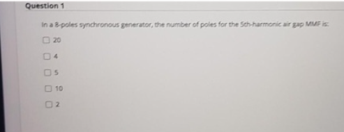 Question 1
In a 8-poles synchronous generator, the number of poles for the Sth-harmonic air gap MMF is:
20
10
02