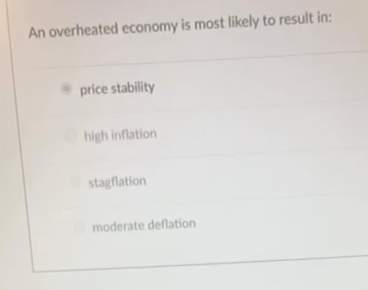 An overheated economy is most likely to result in:
price stability
high inflation
stagflation
moderate deflation