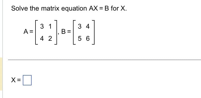 Solve the matrix equation AX = B for X.
X =
3 1
A =
--
42
B=
34
5 6