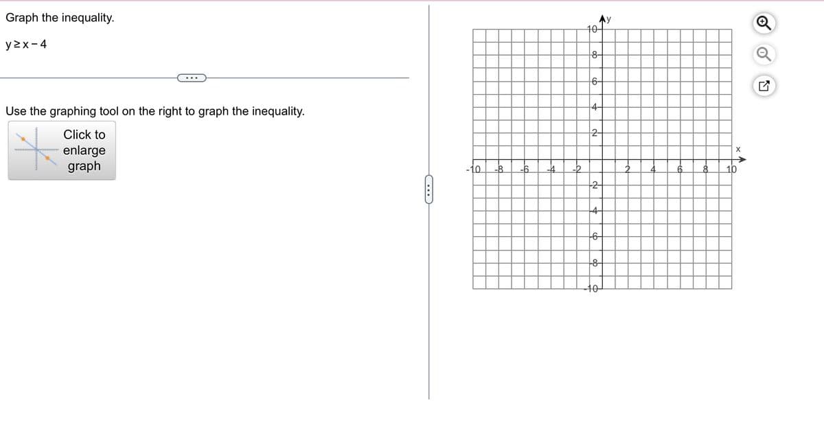 Graph the inequality.
y≥x-4
...
Use the graphing tool on the right to graph the inequality.
Click to
enlarge
graph
C
10
LY
Ay
10
8-
6-
4-
2
2
--4-
--6-
--8-
g
8
X
√x
o