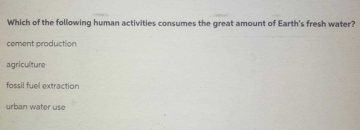 Which of the following human activities consumes the great amount of Earth's fresh water?
cement production
agriculture
fossil fuel extraction
urban water use