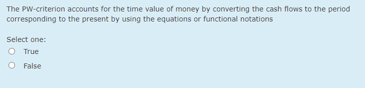 The PW-criterion accounts for the time value of money by converting the cash flows to the period
corresponding to the present by using the equations or functional notations
Select one:
True
O False
