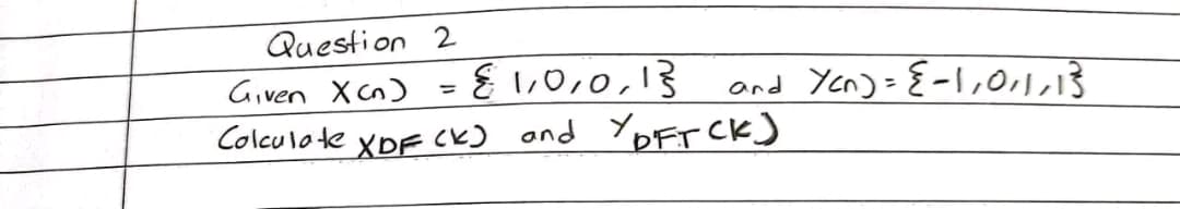 Question 2
Given X (n)
हैं 1,0,0,13
Calculate XDF (K) and Y bFT CK)
and Yan) = {-1,0,1,13