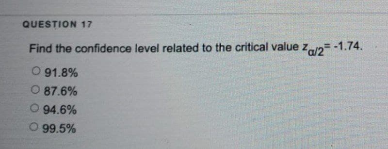 QUESTION 17
Find the confidence level related to the critical value Za/2= -1.74.
O 91.8%
O 87.6%
O 94.6%
O 99.5%