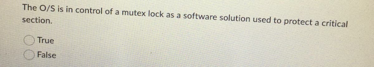 The O/S is in control of a mutex lock as a software solution used to protect a critical
section.
True
False