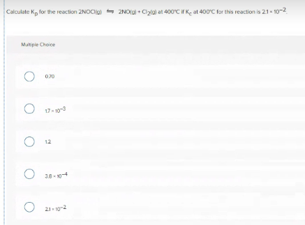 Calculate Kp for the reaction 2NOCIig) = 2NO(gi + Clzla) at 400'C if K- at 400°C for this reaction is 21 10-2
Multiple Choice
070
17- 10-3
12
38 - 10-4
21- 10-2
