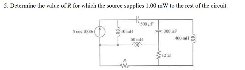 5. Determine the value of R for which the source supplies 1.00 mW to the rest of the circuit.
500 µF
5 cos 1000r
10 mH
300 aF
50 mH
400 mH
ll
122
R
