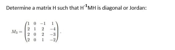 Determine a matrix H such that H ¹ MH is diagonal or Jordan:
M3 =
10-1 1
21 2 -4
202 -3
20 1 2