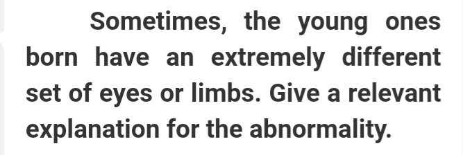 Sometimes, the young ones
born have an extremely different
set of eyes or limbs. Give a relevant
explanation for the abnormality.
