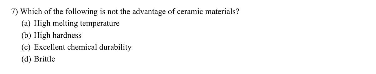 7) Which of the following is not the advantage of ceramic materials?
(a) High melting temperature
(b) High hardness
(c) Excellent chemical durability
(d) Brittle
