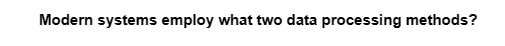 Modern systems employ what two data processing methods?