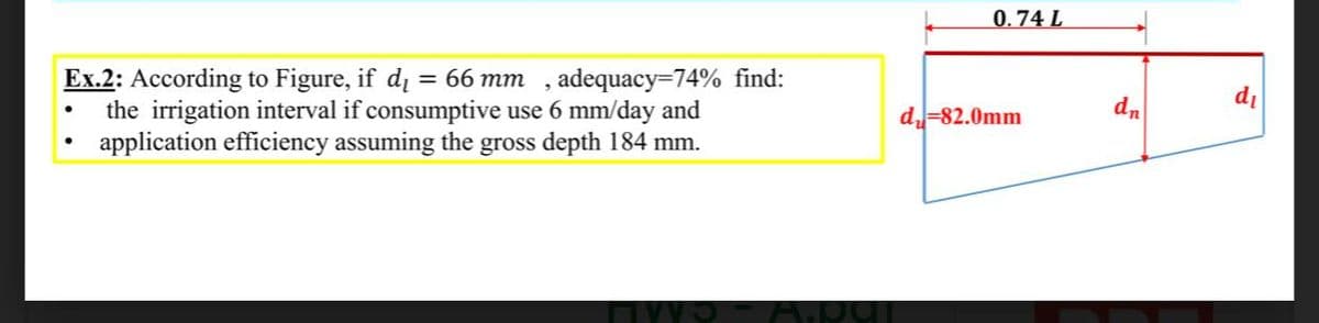 0.74 L
Ex.2: According to Figure, if di = 66 mm , adequacy=74% find:
the irrigation interval if consumptive use 6 mm/day and
application efficiency assuming the gross depth 184 mm.
dn
di
d-82.0mm
