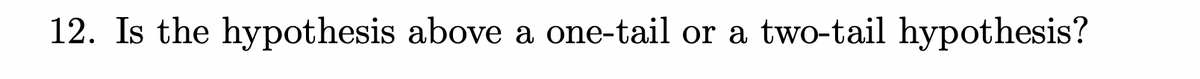 12. Is the hypothesis above a one-tail or a two-tail hypothesis?
