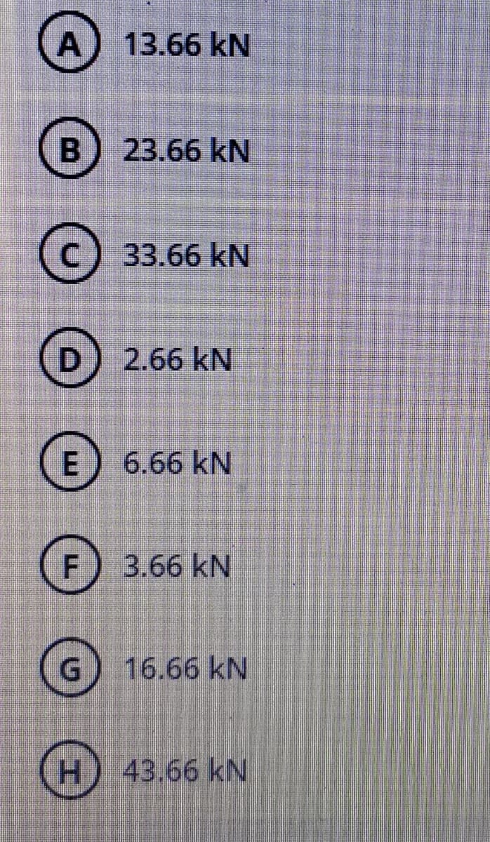 A
13.66 kN
B
23.66 kN
C.
33.66 kN
2.66 kN
E
6.66 kN
F.
3.66 kN
16.66 kN
H.
43.66 kN
エ
