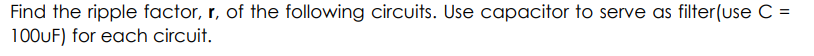 Find the ripple factor, r, of the following circuits. Use capacitor to serve as filter(use C =
100UF) for each circuit.
