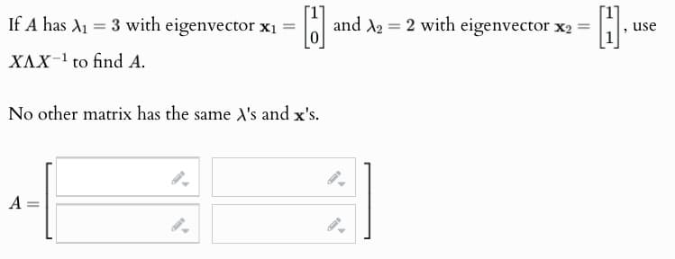 If A has A₁ =3 with eigenvector x₁ =
XAX¹ to find A.
H]
No other matrix has the same A's and x's.
A:
=
and 2 2 with eigenvector x2 =
use
"