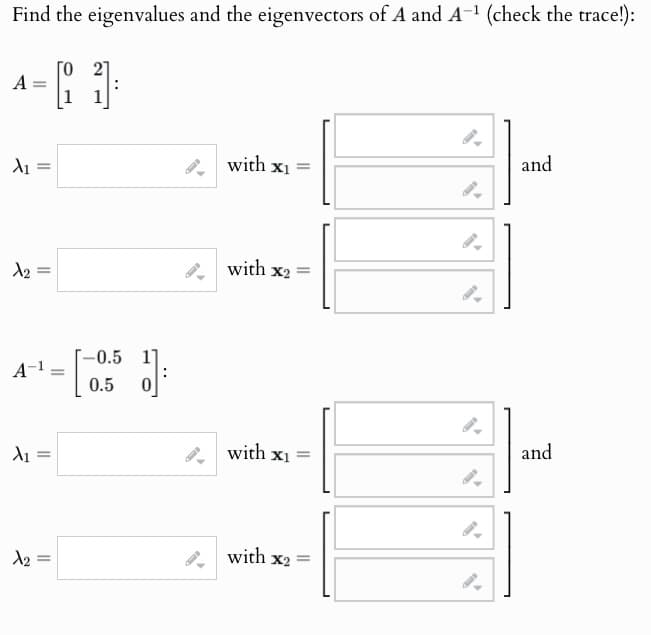 Find the eigenvalues and the eigenvectors of A and A-1 (check the trace!):
A
λι
=
X2
=
2
A-1
=
[
-0.5 11
0.5
]:
λι
=
with x1 =
and
9.
with x2
=
with x1 =
and
9.
X2
=
with x2
=