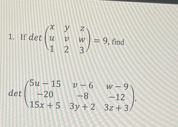 1. If det u
w = 9, find
2 3
1
(5и — 15
v – 6
w – 9
-12
15x +5 3y+ 2 3z+3,
-
det
-20
-8
