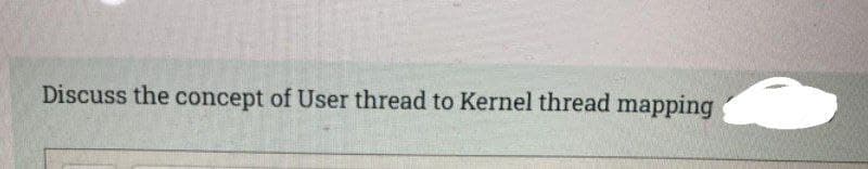 Discuss the concept of User thread to Kernel thread mapping
