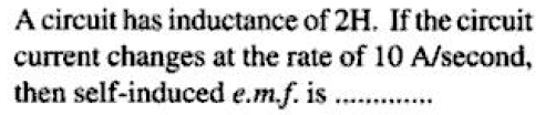 A circuit has inductance of 2H. If the circuit
current changes at the rate of 10 A/second,
then self-induced e.m.f. is .
.....
