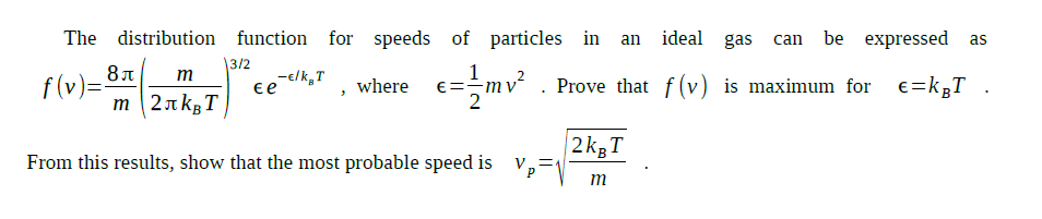 The distribution function for speeds of particles in an ideal
gas can
be expressed as
|3/2
m
-e/k,T
ee
f(v)=-
m 2a kg T
Prove that f(v) is maximum for e=kgT
where
E=-mv
|2 kgT
From this results, show that the most probable speed is v,=N
m

