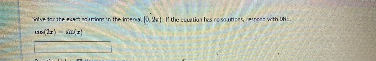 Solve for the exact solutions in the interval 0, 27). If the equation has no solutions, respond with DNE.
cos(2x) = sin(x)
