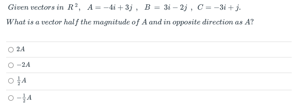 Given vectors in R², A = -4i + 3j, B =
=
3i 2j, C = −3i+j.
What is a vector half the magnitude of A and in opposite direction as A?
2A
-2A
O A
0-1 A