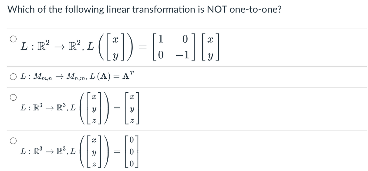 Which of the following linear transformation is NOT one-to-one?
([₁]):
L : Mm,n → Mn,m, L (A) = AT
=
(C:)
(E)- E
L : R² → R², L
²
L : R³ → R³, L
L: R³ → R³, L
X
=
1
0
9][+]