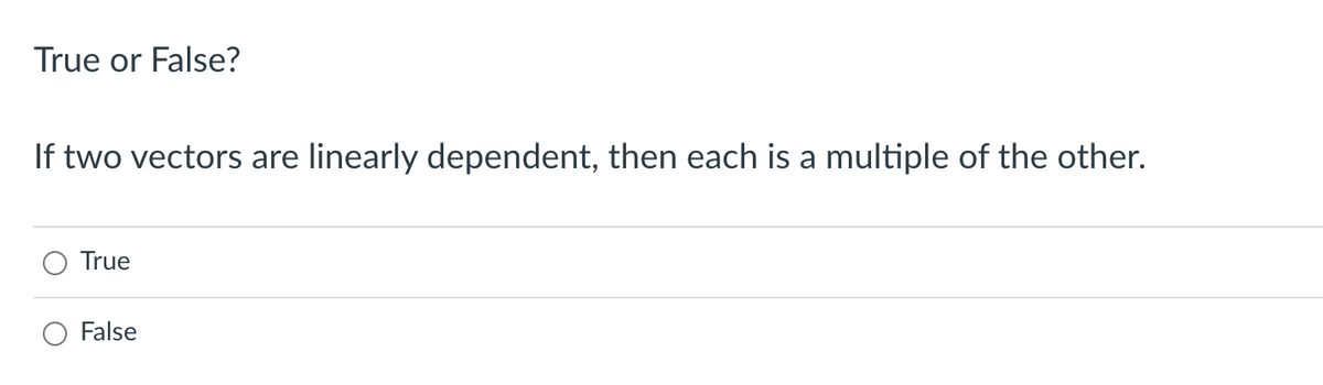 True or False?
If two vectors are linearly dependent, then each is a
True
False
multiple of the other.