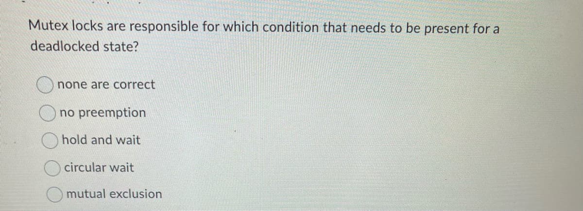 Mutex locks are responsible for which condition that needs to be present for a
deadlocked state?
none are correct
no preemption
hold and wait
circular wait
mutual exclusion