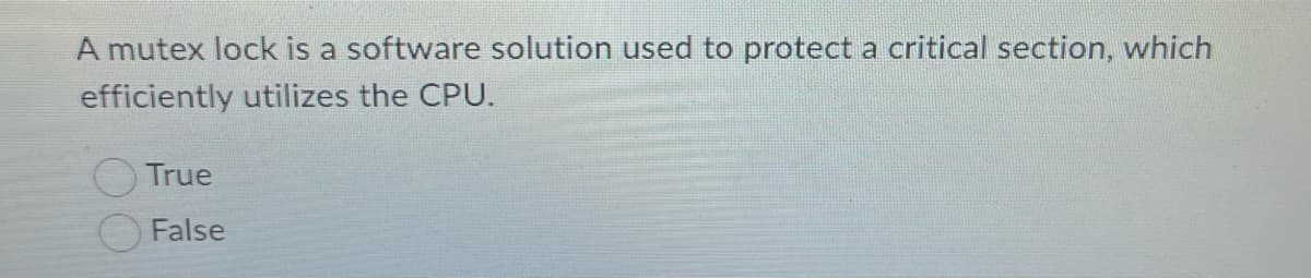 A mutex lock is a software solution used to protect a critical section, which
efficiently utilizes the CPU.
True
False