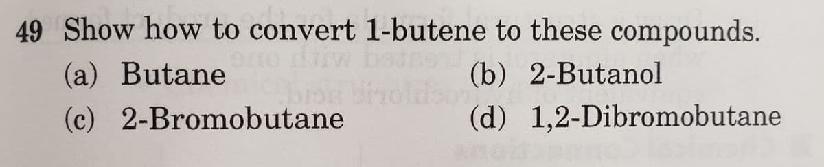 49 Show how to convert 1-butene to these compounds.
(a) Butane
(c)
2-Bromobutane
(b) 2-Butanol
(d) 1,2-Dibromobutane
