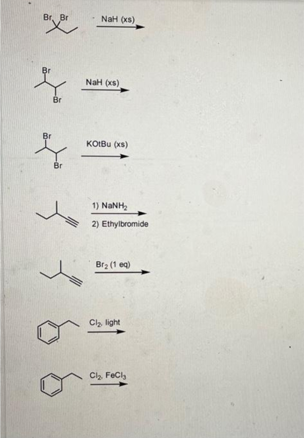 Br. Br
re
Br
Br
Br
Br
NaH (xs)
NaH (xs)
KOtBu (xs)
1) NaNH,
2) Ethylbromide
Br₂ (1 eq)
Cl₂, light
Cl₂, FeCl3
