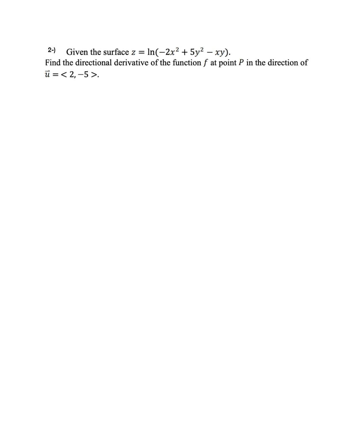 Given the surface z = In(-2x² + 5y² – xy).
Find the directional derivative of the function f at point P in the direction of
u =< 2, –5 >.
2-)
