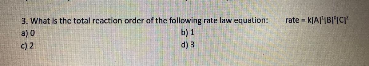 3. What is the total reaction order of the following rate law equation:
rate = k[A]'[B]°[C}
a) 0
c) 2
b) 1
d) 3
