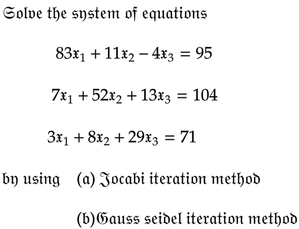 Solve the system of equations
83x₁ + 11x2 - 4x3 = 95
7x1 +52*2 + 13x3 = 104
3x1 + 8x2 +29*3 = 71
by using (a) Jocabi iteration method
(b)Gauss seidel iteration method