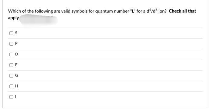 Which of the following are valid symbols for quantum number "L" for a d/d ion? Check all that
apply
U
U
U
U
U
S
P
D
F
LL
G
H
01