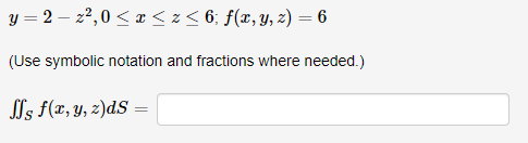 y = 2-z²,0 ≤ x ≤ z ≤ 6; f(x, y, z) = 6
(Use symbolic notation and fractions where needed.)
J's f(x, y, z)ds =
