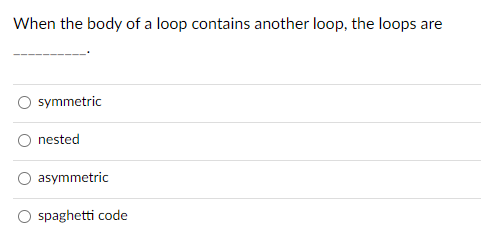 When the body of a loop contains another loop, the loops are
symmetric
nested
asymmetric
spaghetti code

