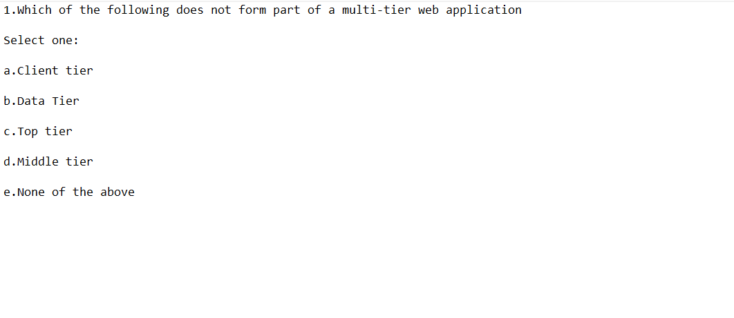 1. Which of the following does not form part of a multi-tier web application
Select one:
a.client tier
b. Data Tier
c. Top tier
d.Middle tier
e. None of the above