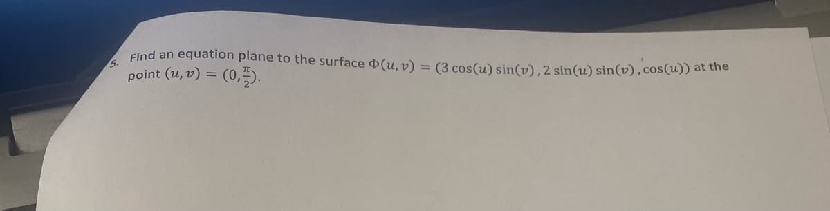5.
Find an equation plane to the surface (u, v) = (3 cos(u) sin(v), 2 sin(u) sin(v), cos(u)) at the
point (u, v) = (0,7).