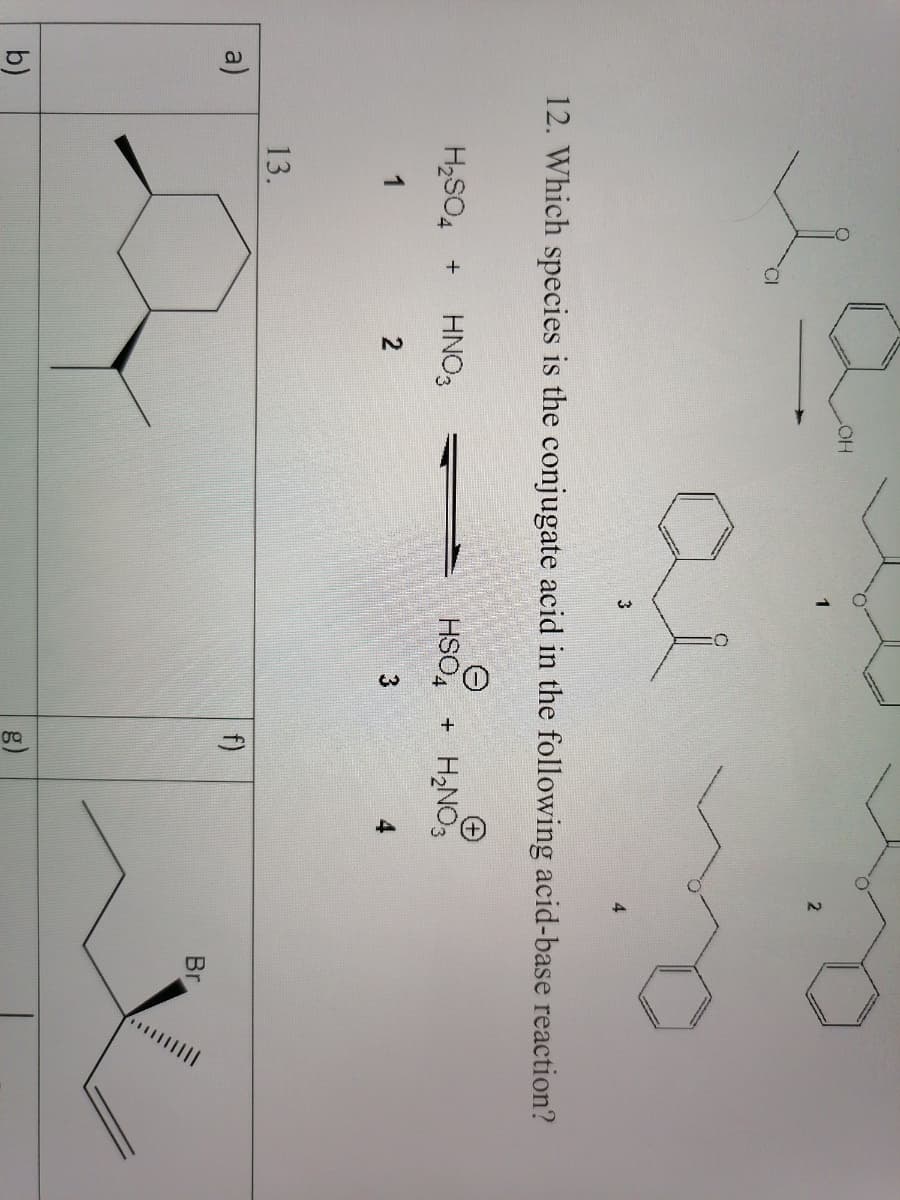 HO
2
3
12. Which species is the conjugate acid in the following acid-base reaction?
H2SO4 +
HNO3
HSO
+ H2NO3
1
3
4.
13.
a)
f)
Br
b)
