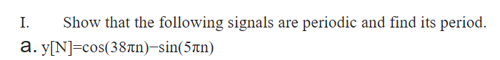 I.
Show that the following signals are periodic and find its period.
a.y[N]=cos(38лn)-sin(5+n)