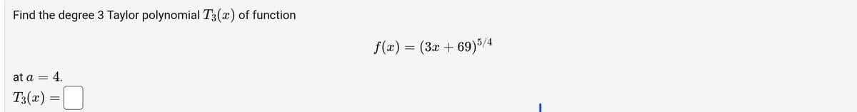 Find the degree 3 Taylor polynomial T3(x) of function
= 4.
at a =
T3(x) =
=
ƒ(x) = (3x + 69)5/4
