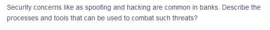 Security concerns like as spoofing and hacking are common in banks. Describe the
processes and tools that can be used to combat such threats?
