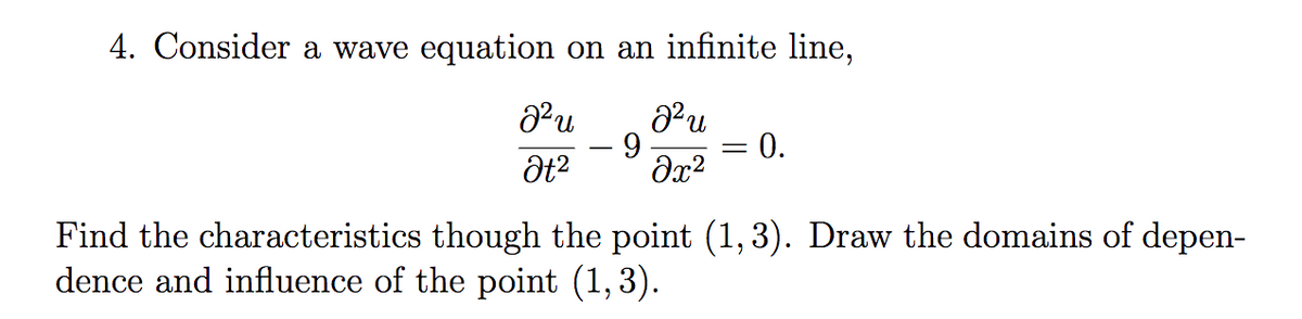 4. Consider a wave equation on an infinite line,
J²u
J²u
9
Ət² əx²
= 0.
=
Find the characteristics though the point (1,3). Draw the domains of depen-
dence and influence of the point (1,3).