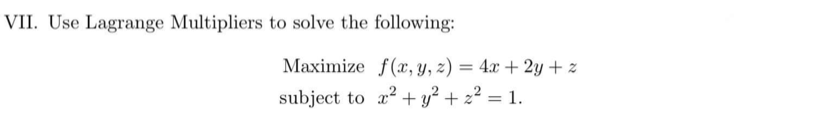VII. Use Lagrange Multipliers to solve the following:
Maximize f(x, y, z) = 4x + 2y + z
subject to a? + y² + z² = 1.
